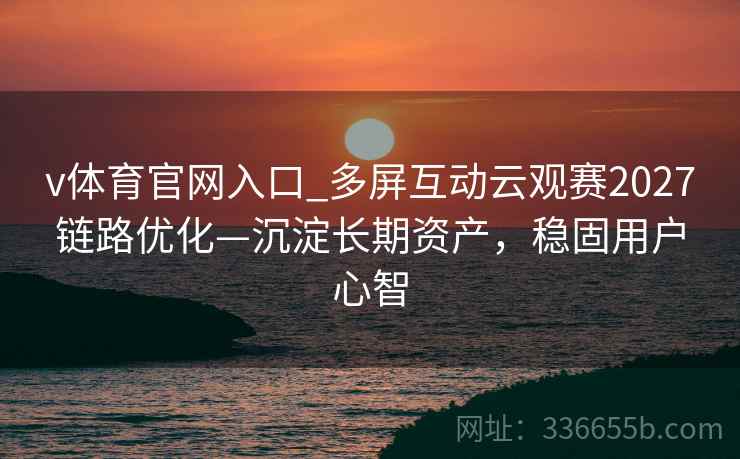 v体育官网入口_多屏互动云观赛2027链路优化—沉淀长期资产，稳固用户心智