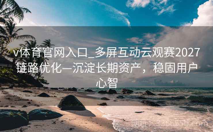v体育官网入口_多屏互动云观赛2027链路优化—沉淀长期资产，稳固用户心智