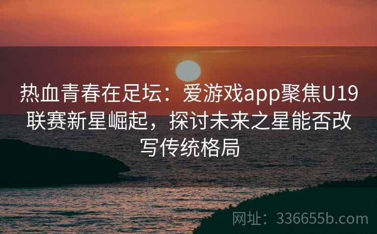 热血青春在足坛：爱游戏app聚焦U19联赛新星崛起，探讨未来之星能否改写传统格局