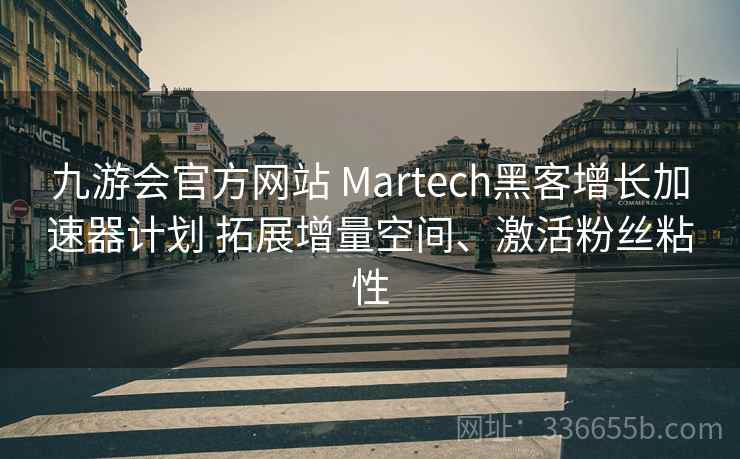 九游会官方网站 Martech黑客增长加速器计划 拓展增量空间、激活粉丝粘性