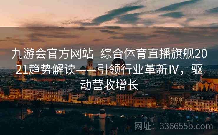 九游会官方网站_综合体育直播旗舰2021趋势解读——引领行业革新Ⅳ，驱动营收增长