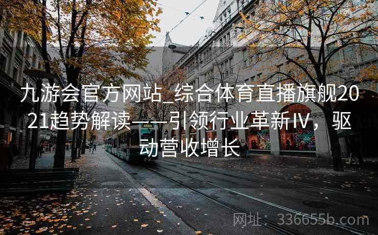 九游会官方网站_综合体育直播旗舰2021趋势解读——引领行业革新Ⅳ，驱动营收增长
