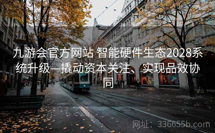 九游会官方网站 智能硬件生态2028系统升级—撬动资本关注、实现品效协同
