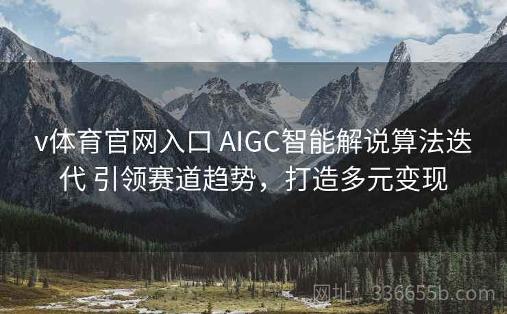 v体育官网入口 AIGC智能解说算法迭代 引领赛道趋势，打造多元变现