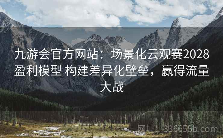 九游会官方网站：场景化云观赛2028盈利模型 构建差异化壁垒，赢得流量大战