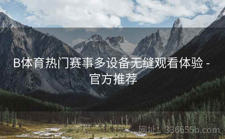 B体育热门赛事多设备无缝观看体验 - 官方推荐