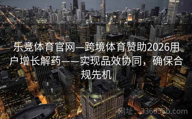 乐竞体育官网—跨境体育赞助2026用户增长解药——实现品效协同，确保合规先机