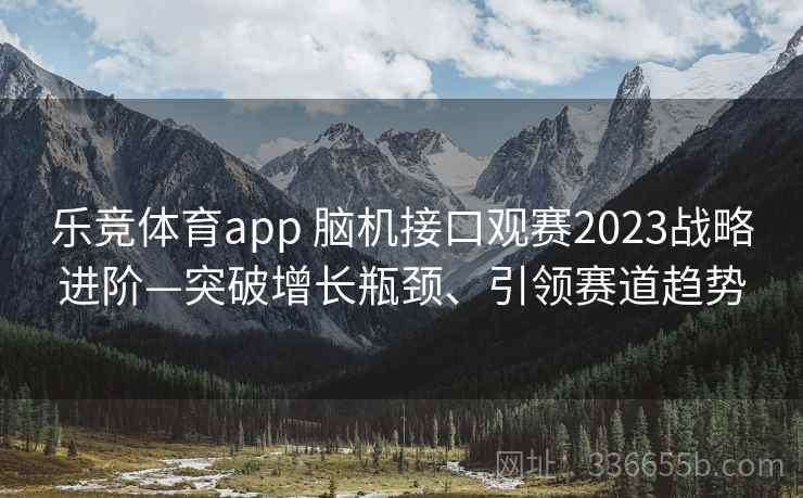 乐竞体育app 脑机接口观赛2023战略进阶—突破增长瓶颈、引领赛道趋势