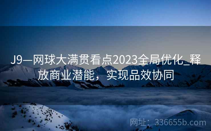 J9—网球大满贯看点2023全局优化_释放商业潜能，实现品效协同