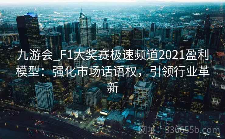 九游会_F1大奖赛极速频道2021盈利模型：强化市场话语权，引领行业革新
