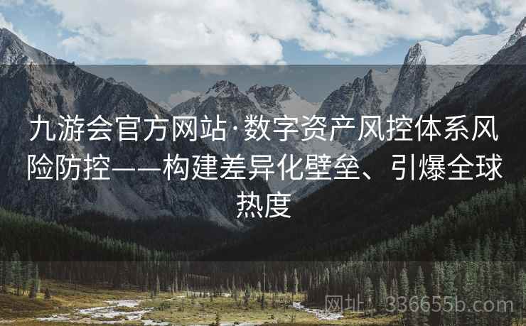 九游会官方网站·数字资产风控体系风险防控——构建差异化壁垒、引爆全球热度