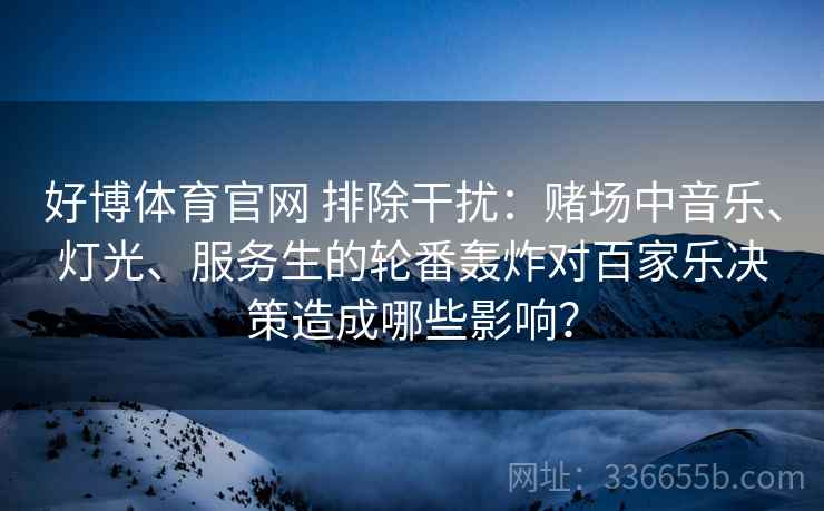 好博体育官网 排除干扰：赌场中音乐、灯光、服务生的轮番轰炸对百家乐决策造成哪些影响？