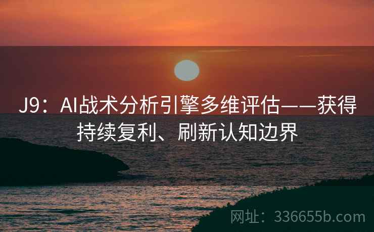 J9：AI战术分析引擎多维评估——获得持续复利、刷新认知边界
