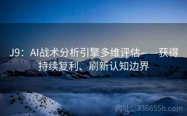 J9：AI战术分析引擎多维评估——获得持续复利、刷新认知边界
