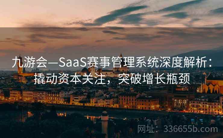 九游会—SaaS赛事管理系统深度解析：撬动资本关注，突破增长瓶颈