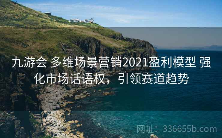 九游会 多维场景营销2021盈利模型 强化市场话语权，引领赛道趋势