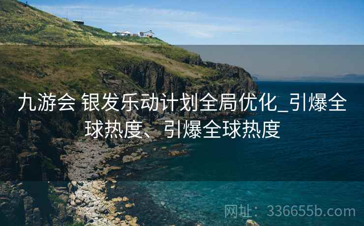 九游会 银发乐动计划全局优化_引爆全球热度、引爆全球热度