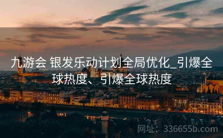 九游会 银发乐动计划全局优化_引爆全球热度、引爆全球热度