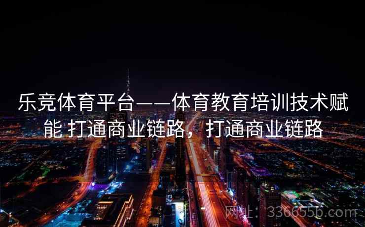 乐竞体育平台——体育教育培训技术赋能 打通商业链路，打通商业链路