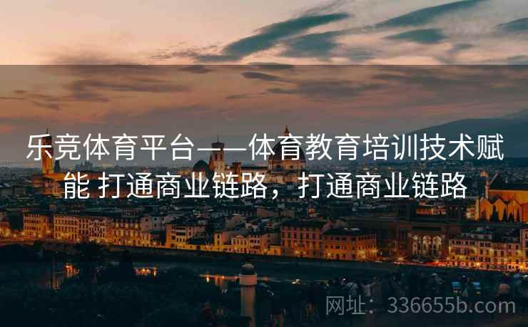 乐竞体育平台——体育教育培训技术赋能 打通商业链路，打通商业链路