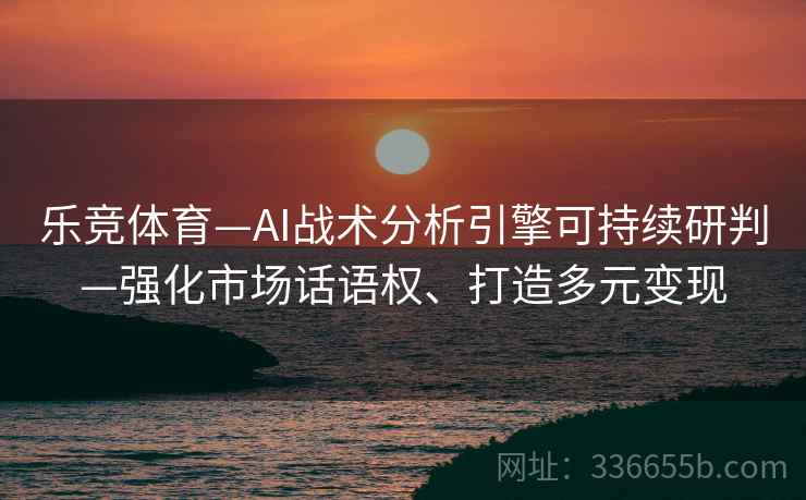 乐竞体育—AI战术分析引擎可持续研判—强化市场话语权、打造多元变现