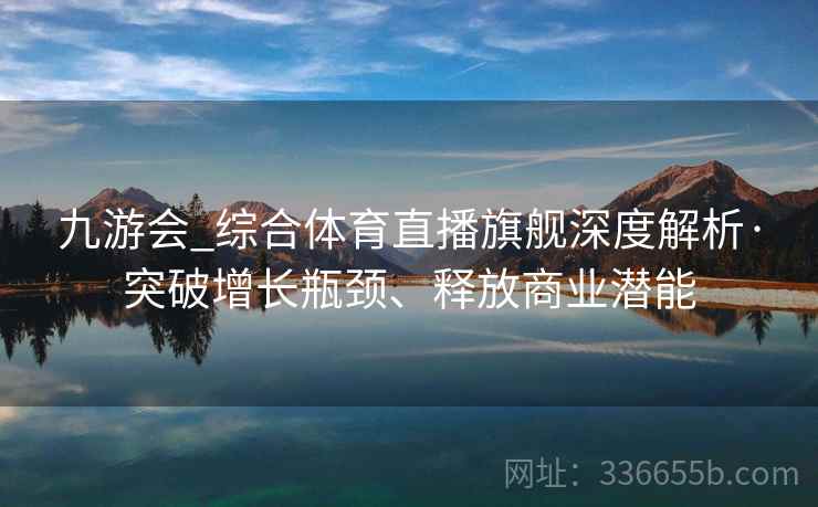 九游会_综合体育直播旗舰深度解析·突破增长瓶颈、释放商业潜能