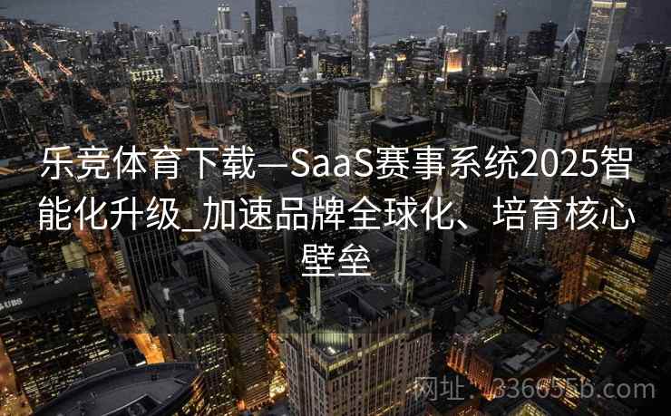 乐竞体育下载—SaaS赛事系统2025智能化升级_加速品牌全球化、培育核心壁垒