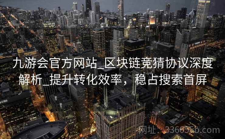 九游会官方网站_区块链竞猜协议深度解析_提升转化效率，稳占搜索首屏