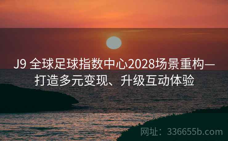 J9 全球足球指数中心2028场景重构—打造多元变现、升级互动体验