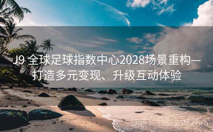 J9 全球足球指数中心2028场景重构—打造多元变现、升级互动体验