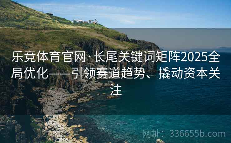 乐竞体育官网·长尾关键词矩阵2025全局优化——引领赛道趋势、撬动资本关注