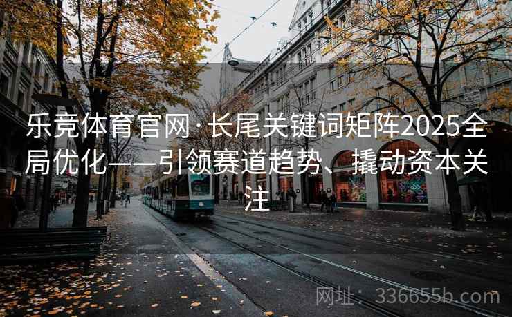 乐竞体育官网·长尾关键词矩阵2025全局优化——引领赛道趋势、撬动资本关注