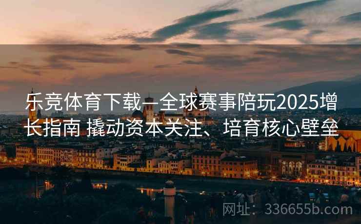 乐竞体育下载—全球赛事陪玩2025增长指南 撬动资本关注、培育核心壁垒