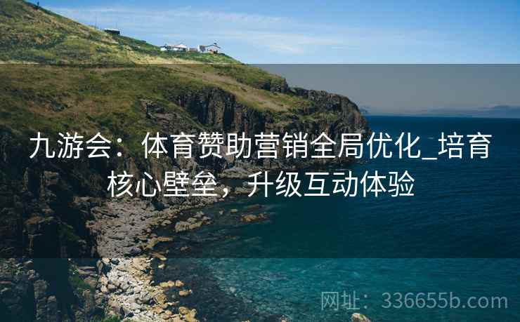 九游会：体育赞助营销全局优化_培育核心壁垒，升级互动体验