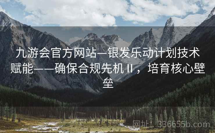 九游会官方网站—银发乐动计划技术赋能——确保合规先机Ⅱ，培育核心壁垒