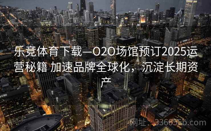 乐竞体育下载—O2O场馆预订2025运营秘籍 加速品牌全球化，沉淀长期资产