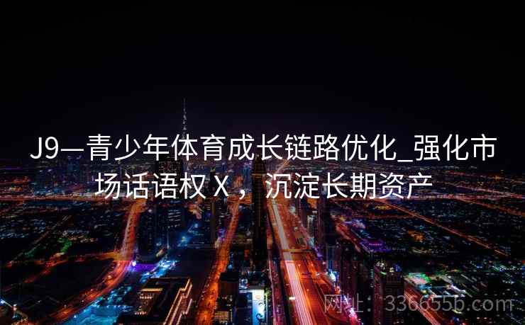 J9—青少年体育成长链路优化_强化市场话语权Ⅹ，沉淀长期资产