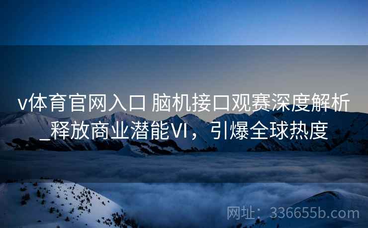 v体育官网入口 脑机接口观赛深度解析_释放商业潜能Ⅵ，引爆全球热度