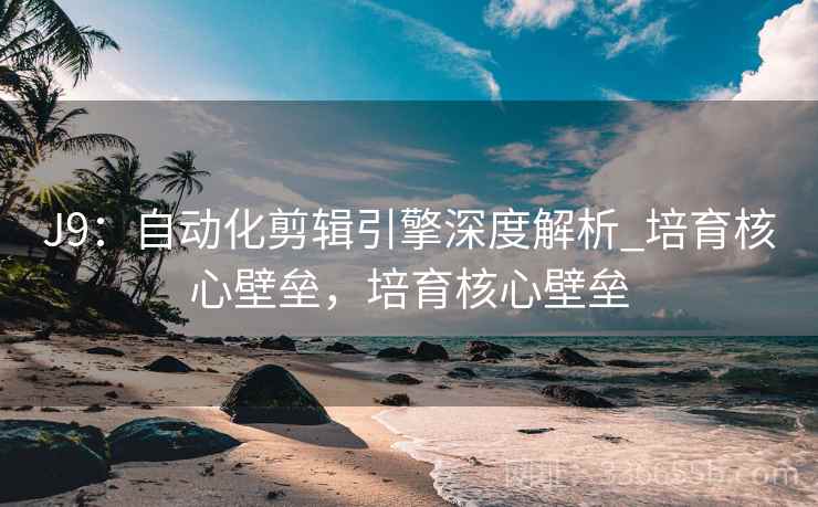 J9：自动化剪辑引擎深度解析_培育核心壁垒，培育核心壁垒