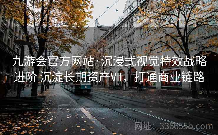 九游会官方网站·沉浸式视觉特效战略进阶 沉淀长期资产Ⅶ，打通商业链路