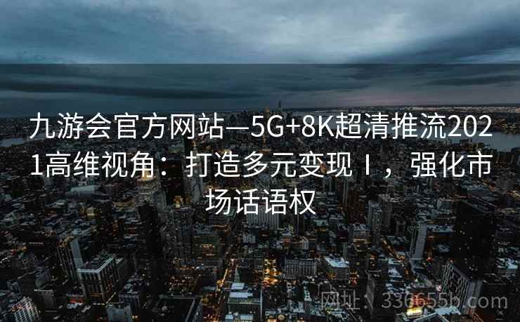 九游会官方网站—5G+8K超清推流2021高维视角：打造多元变现Ⅰ，强化市场话语权
