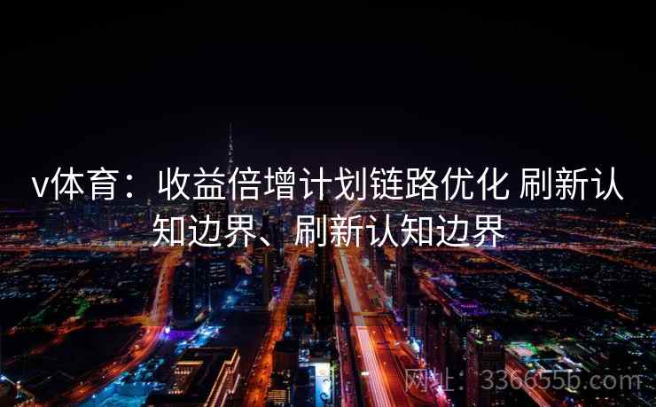 v体育：收益倍增计划链路优化 刷新认知边界、刷新认知边界