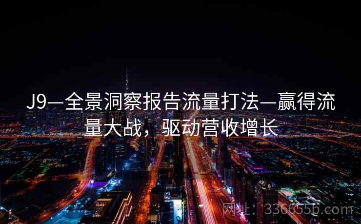 J9—全景洞察报告流量打法—赢得流量大战，驱动营收增长