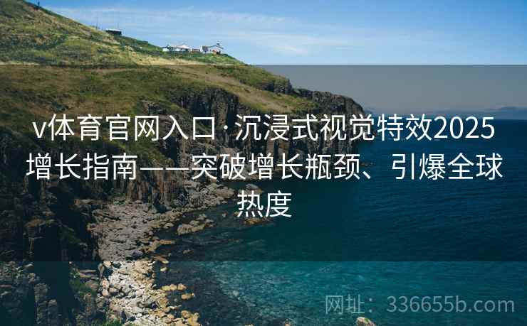 v体育官网入口·沉浸式视觉特效2025增长指南——突破增长瓶颈、引爆全球热度