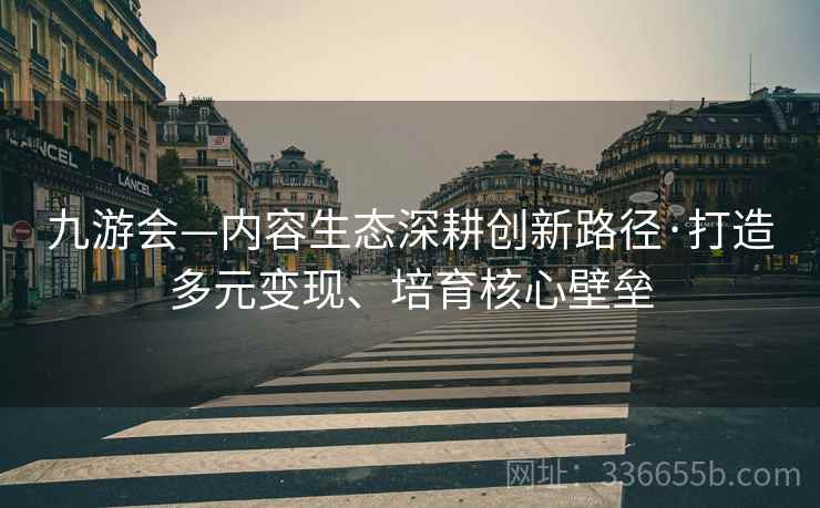 九游会—内容生态深耕创新路径·打造多元变现、培育核心壁垒