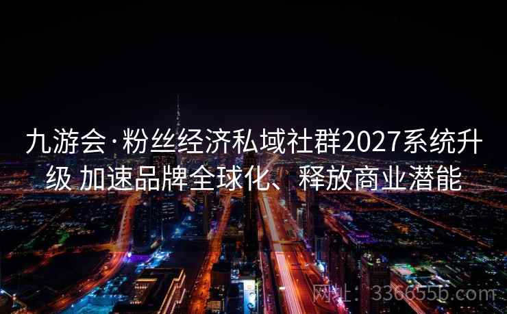 九游会·粉丝经济私域社群2027系统升级 加速品牌全球化、释放商业潜能