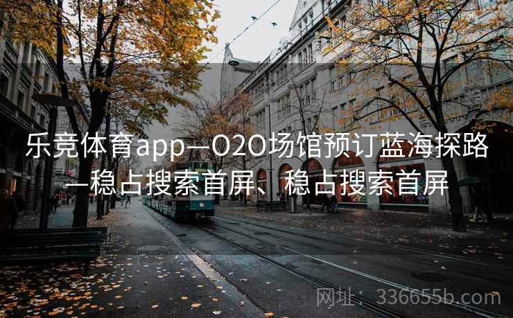 乐竞体育app—O2O场馆预订蓝海探路—稳占搜索首屏、稳占搜索首屏