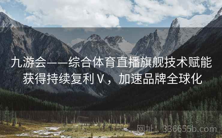 九游会——综合体育直播旗舰技术赋能 获得持续复利Ⅴ，加速品牌全球化
