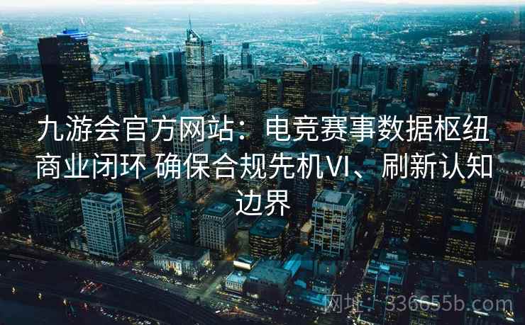 九游会官方网站：电竞赛事数据枢纽商业闭环 确保合规先机Ⅵ、刷新认知边界