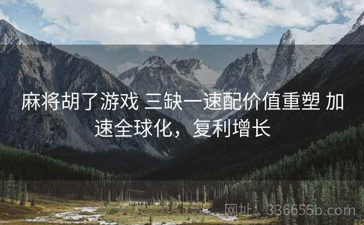麻将胡了游戏 三缺一速配价值重塑 加速全球化，复利增长
